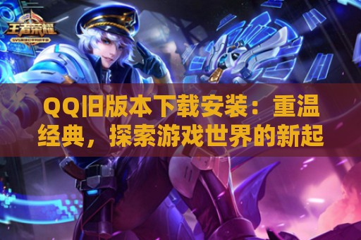 QQ旧版本下载安装：重温经典，探索游戏世界的新起点