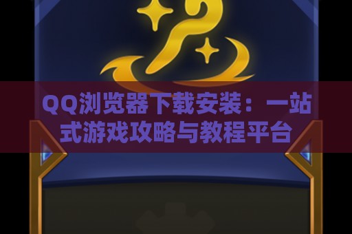 QQ浏览器下载安装：一站式游戏攻略与教程平台