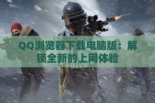 QQ浏览器下载电脑版：解锁全新的上网体验