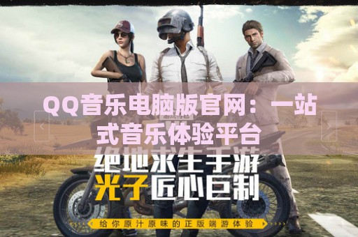 QQ音乐电脑版官网：一站式音乐体验平台