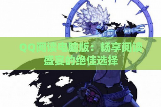 QQ阅读电脑版：畅享阅读盛宴的绝佳选择