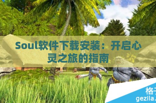 Soul软件下载安装：开启心灵之旅的指南