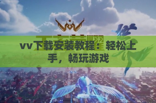 vv下载安装教程：轻松上手，畅玩游戏