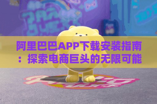 阿里巴巴APP下载安装指南：探索电商巨头的无限可能