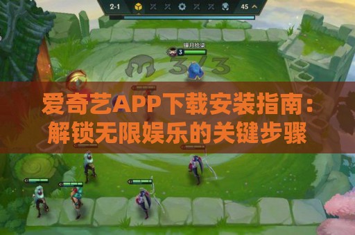 爱奇艺APP下载安装指南：解锁无限娱乐的关键步骤