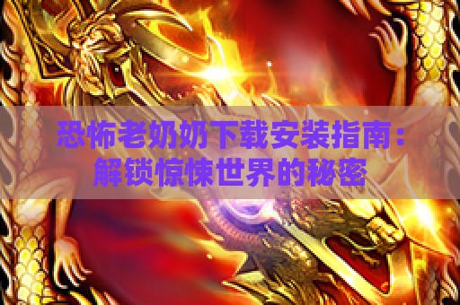 恐怖老奶奶下载安装指南：解锁惊悚世界的秘密