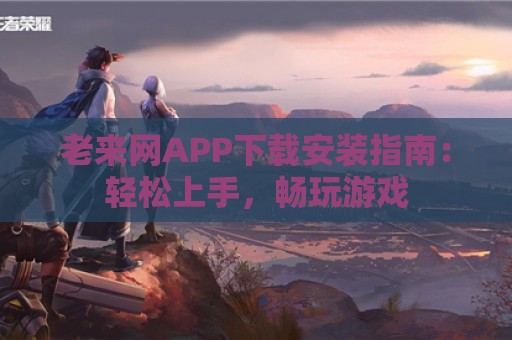 老来网APP下载安装指南：轻松上手，畅玩游戏