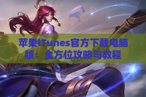 苹果iTunes官方下载电脑版：全方位攻略与教程