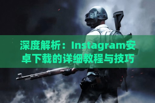 深度解析：Instagram安卓下载的详细教程与技巧