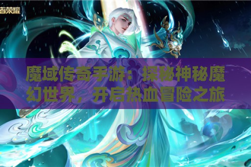 魔域传奇手游：探秘神秘魔幻世界，开启热血冒险之旅！