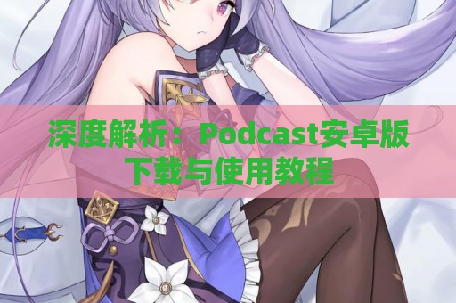 深度解析：Podcast安卓版下载与使用教程