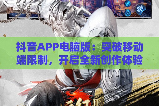 抖音APP电脑版：突破移动端限制，开启全新创作体验