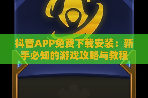 抖音APP免费下载安装：新手必知的游戏攻略与教程