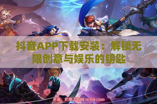 抖音APP下载安装：解锁无限创意与娱乐的钥匙