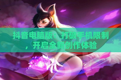 抖音电脑版：打破手机限制，开启全新创作体验