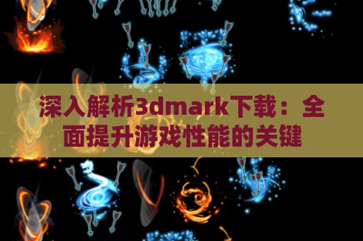 深入解析3dmark下载：全面提升游戏性能的关键