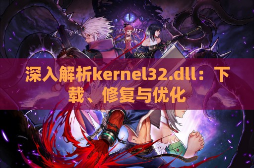 深入解析kernel32.dll：下载、修复与优化