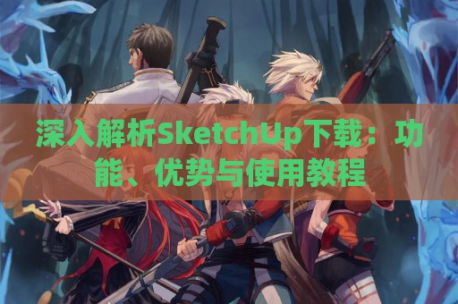 深入解析SketchUp下载：功能、优势与使用教程