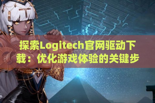 探索Logitech官网驱动下载：优化游戏体验的关键步骤