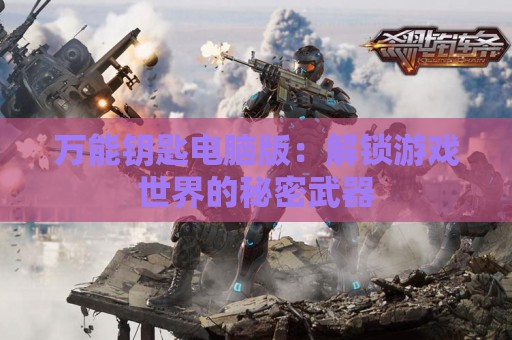 万能钥匙电脑版：解锁游戏世界的秘密武器