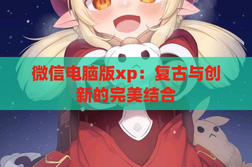 微信电脑版xp：复古与创新的完美结合