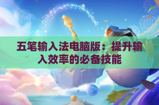 五笔输入法电脑版：提升输入效率的必备技能