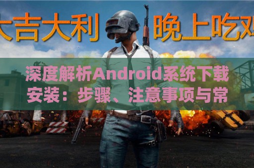 深度解析Android系统下载安装：步骤、注意事项与常见问题解答