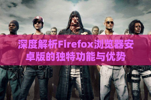 深度解析Firefox浏览器安卓版的独特功能与优势