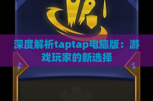 深度解析taptap电脑版：游戏玩家的新选择