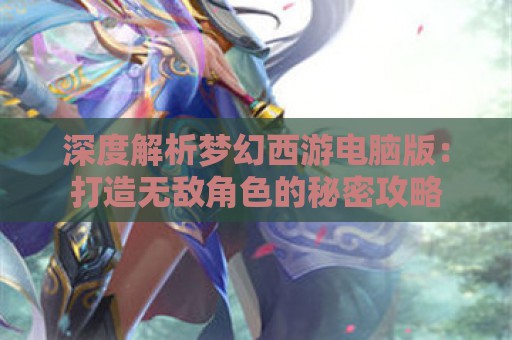 深度解析梦幻西游电脑版：打造无敌角色的秘密攻略