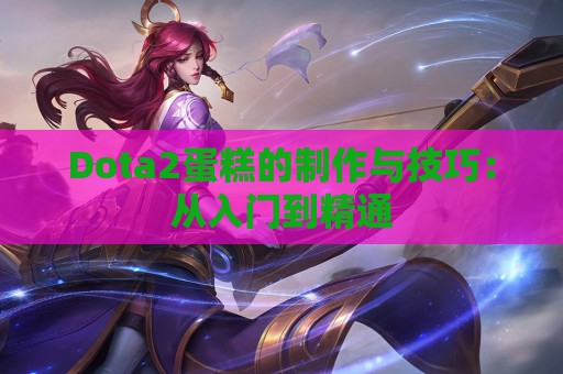 Dota2蛋糕的制作与技巧：从入门到精通