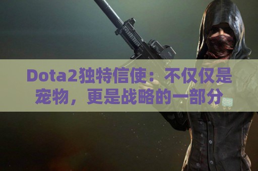 Dota2独特信使：不仅仅是宠物，更是战略的一部分