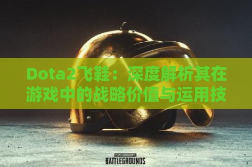 Dota2飞鞋：深度解析其在游戏中的战略价值与运用技巧