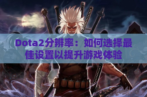 Dota2分辨率：如何选择最佳设置以提升游戏体验