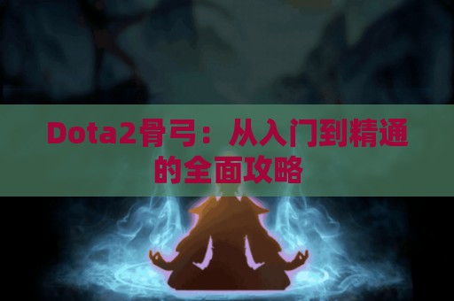 Dota2骨弓：从入门到精通的全面攻略