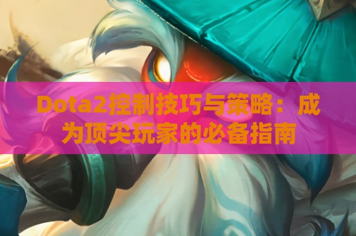 Dota2控制技巧与策略：成为顶尖玩家的必备指南