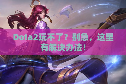 Dota2玩不了？别急，这里有解决办法！