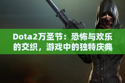 Dota2万圣节：恐怖与欢乐的交织，游戏中的独特庆典