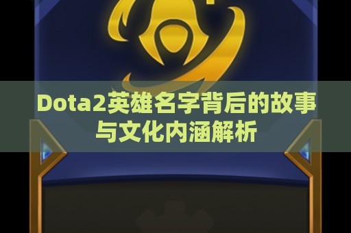 Dota2英雄名字背后的故事与文化内涵解析