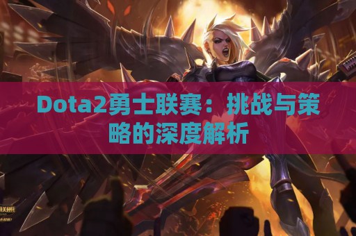 Dota2勇士联赛：挑战与策略的深度解析