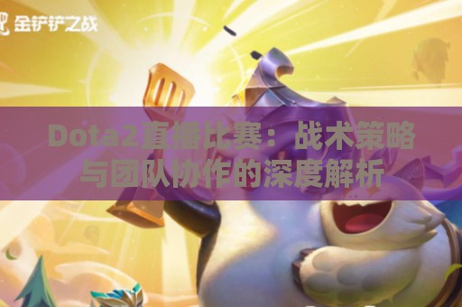 Dota2直播比赛：战术策略与团队协作的深度解析