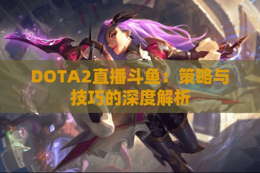 DOTA2直播斗鱼：策略与技巧的深度解析