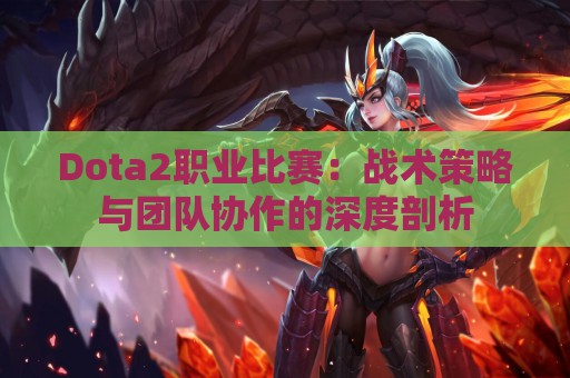 Dota2职业比赛：战术策略与团队协作的深度剖析