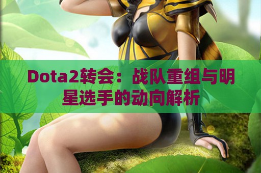 Dota2转会：战队重组与明星选手的动向解析