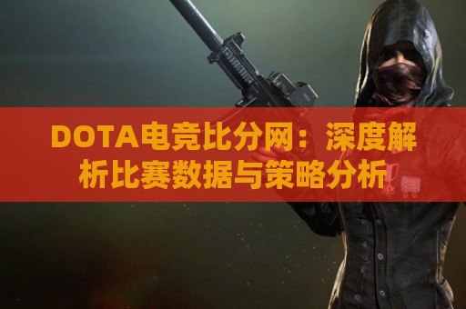 DOTA电竞比分网：深度解析比赛数据与策略分析