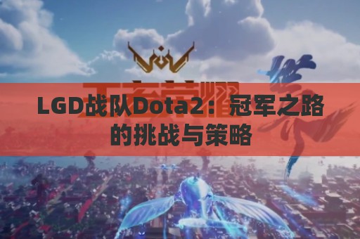 LGD战队Dota2：冠军之路的挑战与策略