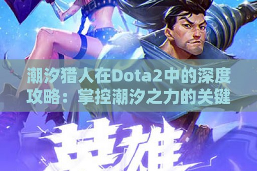 潮汐猎人在Dota2中的深度攻略：掌控潮汐之力的关键技巧与策略