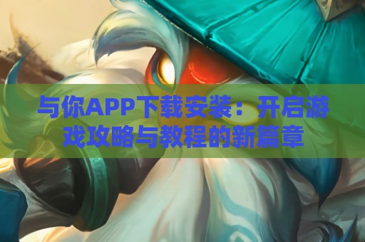 与你APP下载安装：开启游戏攻略与教程的新篇章