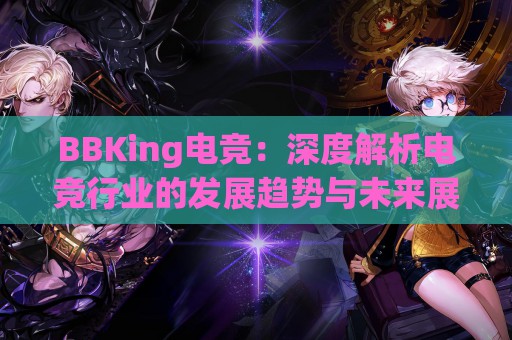 BBKing电竞：深度解析电竞行业的发展趋势与未来展望