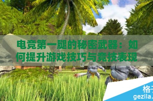 电竞第一腿的秘密武器：如何提升游戏技巧与竞技表现